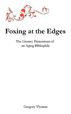 Foxing at the Edges: The Literary Pretensions of an Aging Bibliophile by Thomas, Gregory Charles