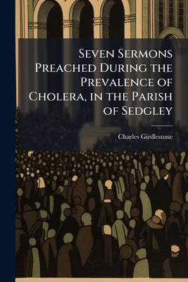 Seven Sermons Preached During the Prevalence of Cholera, in the Parish of Sedgley by Girdlestone, Charles