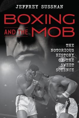Boxing and the Mob: The Notorious History of the Sweet Science by Sussman, Jeffrey