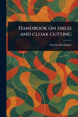 Handbook on Dress and Cloak Cutting by Hecklinger, Charles