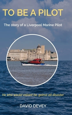 To be a Pilot: The story of a Liverpool Marine Pilot by Devey, David
