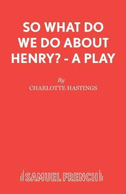 So What Do We Do About Henry? - A Play by Hastings, Charlotte