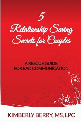 5 Relationship Saving Secrets for Couples: A Rescue Guide for Bad Communication by Berry, Kimberly