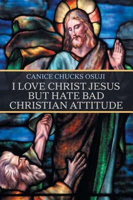 I Love Christ Jesus but Hate Bad Christian Attitude by Osuji, Canice Chucks