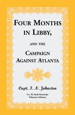 Four Months in Libby, and the Campaign Against Atlanta by Johnston, Capt I. N.