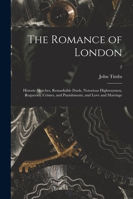 The Romance of London: Historic Sketches, Remarkable Duels, Notorious Highwaymen, Rogueries, Crimes, and Punishments, and Love and Marriage; by Timbs, John 1801-1875