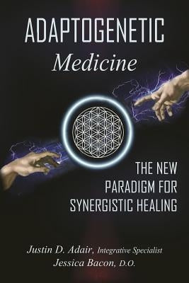 Adaptogenetic Medicine: The New Paradigm for Synergistic Healing by Bacon D. O., Jessica