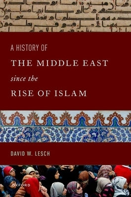 A History of the Middle East Since the Rise of Islam: From the Prophet Muhammad to the 21st Century by Lesch, David W.