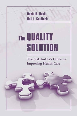 The Quality Solution: The Stakeholder's Guide to Improving Health Care: The Stakeholder's Guide to Improving Health Care by Nash, David B.
