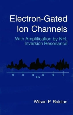 Electron-Gated Ion Channels: With Amplification by Nh3 Inversion Resonance by Ralston, Wilson P.