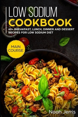 Low Sodium Cookbook: MAIN COURSE - 60+ Breakfast, Lunch, Dinner and Dessert Recipes for Low Sodium Diet by Jerris, Noah