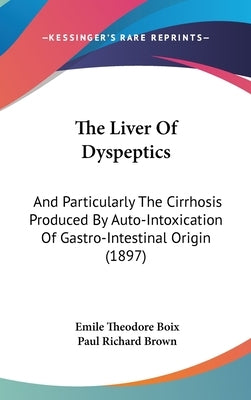 The Liver Of Dyspeptics: And Particularly The Cirrhosis Produced By Auto-Intoxication Of Gastro-Intestinal Origin (1897) by Boix, Emile Theodore