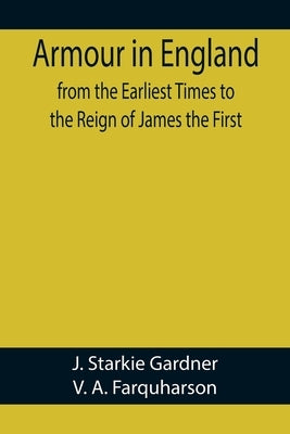 Armour in England, from the Earliest Times to the Reign of James the First by Starkie Gardner, J.
