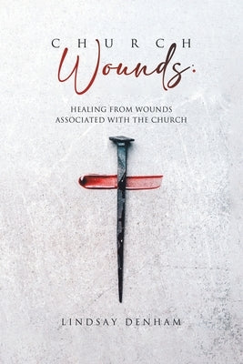 Church Wounds: Healing from Wounds Associated with the Church by Denham, Lindsay