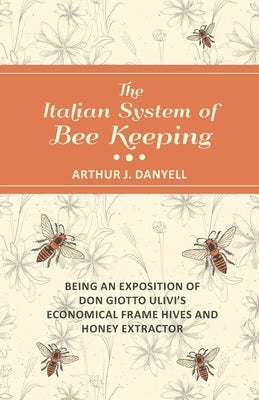 The Italian System of Bee Keeping - Being an Exposition of Don Giotto Ulivi's Economical Frame Hives and Honey Extractor by Danyell, Arthur J.