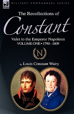 The Recollections of Constant, Valet to the Emperor Napoleon Volume 1: 1790 - 1809 by Wairy, Louis Constant