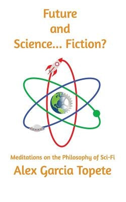 Future and Science... Fiction?: Meditations on the Philosophy of Sci-Fi by Garcia Topete, Alex