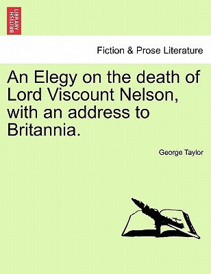 An Elegy on the Death of Lord Viscount Nelson, with an Address to Britannia. by Taylor, George