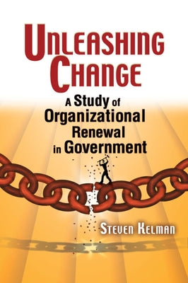 Unleashing Change: A Study of Organizational Renewal in Government by Kelman, Steven