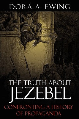 The Truth About Jezebel: Confronting a History of Propaganda by Ewing, Dora A.