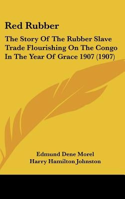 Red Rubber: The Story of the Rubber Slave Trade Flourishing on the Congo in the Year of Grace 1907 (1907) by Morel, E. D.