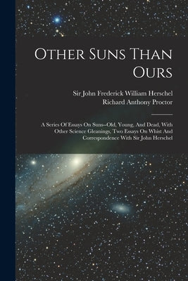 Other Suns Than Ours: A Series Of Essays On Suns--old, Young, And Dead, With Other Science Gleanings, Two Essays On Whist And Correspondence by Proctor, Richard Anthony