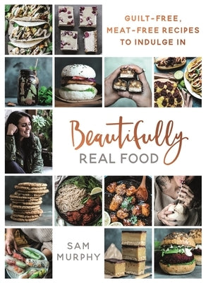 Beautifully Real Food: Guilt-Free, Meat-Free Recipes to Indulge in by Murphy, Sam