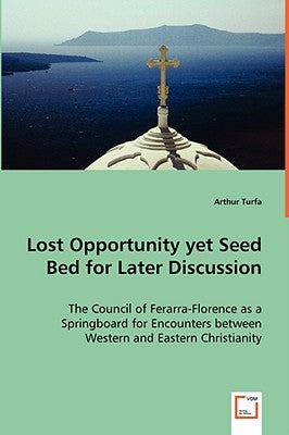 Lost Opportunity yet Seed Bed for Later Discussion - The Council of Ferarra-Florence as a Springboard for Encounters between Western and Eastern Chris by Turfa, Arthur