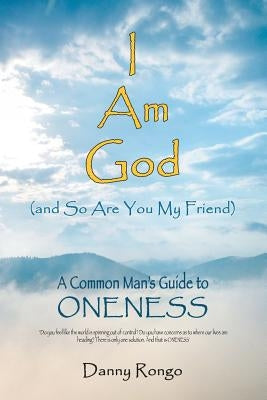 I Am God (And so Are You, My Friend): A Common Man's Guide to Oneness by Rongo, Danny