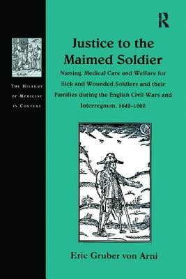 Justice to the Maimed Soldier: Nursing, Medical Care and Welfare for Sick and Wounded Soldiers and Their Families During the English Civil Wars and In by Arni, Eric Gruber Von
