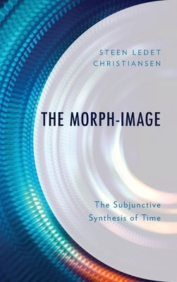 The Morph-Image: The Subjunctive Synthesis of Time by Christiansen, Steen Ledet