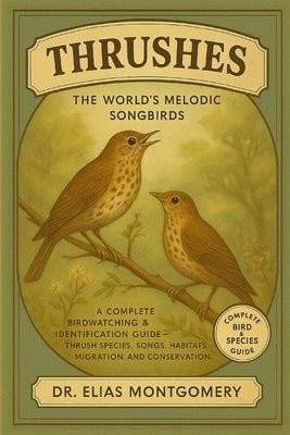 Thrushes - The World's Melodic Songbirds: A Complete Birdwatching & Identification Guide - Thrush Species, Songs, Habitats, Migration, and Conservatio by Montgomery, Elias