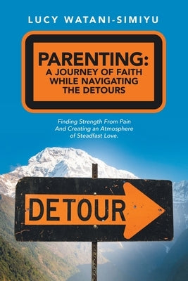 Parenting: a Journey of Faith While Navigating the Detours: Finding Strength from Pain and Creating an Atmosphere of Steadfast Lo by Watani-Simiyu, Lucy