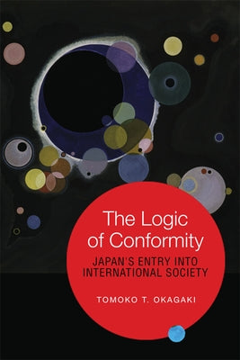 The Logic of Conformity: Japan's Entry into International Society by Okagaki, Tomoko T.