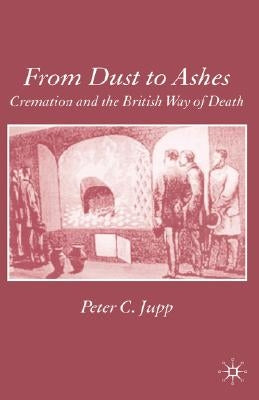 From Dust to Ashes: Cremation and the British Way of Death by Jupp, P.