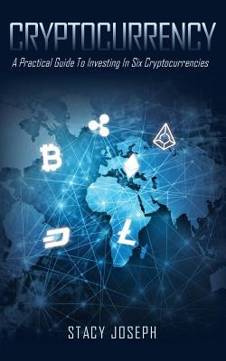 Cryptocurrency: A Practical Guide To Investing In Six Cryptocurrencies by Joseph, Stacy