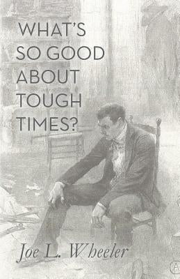 What's So Good About Tough Times?: Stories of People Refined by Difficulty by Wheeler, Joe L.