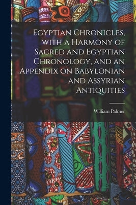 Egyptian Chronicles, With a Harmony of Sacred and Egyptian Chronology, and an Appendix on Babylonian and Assyrian Antiquities by Palmer, William 1811-1879