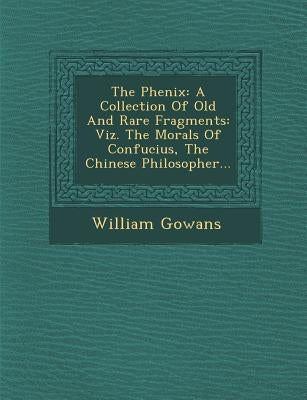 The Phenix: A Collection of Old and Rare Fragments: Viz. the Morals of Confucius, the Chinese Philosopher... by Gowans, William