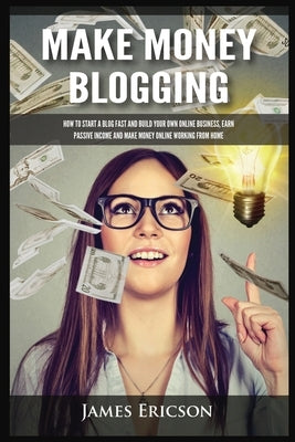 Make Money Blogging: How to Start a Blog Fast and Build Your Own Online Business, Earn Passive Income and Make Money Online Working from Ho by Ericson, James