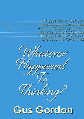 Whatever Happened to Thinking? by Gordon, Gus