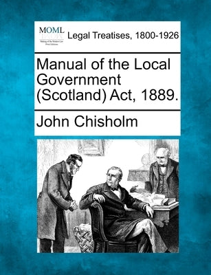 Manual of the Local Government (Scotland) Act, 1889. by Chisholm, John