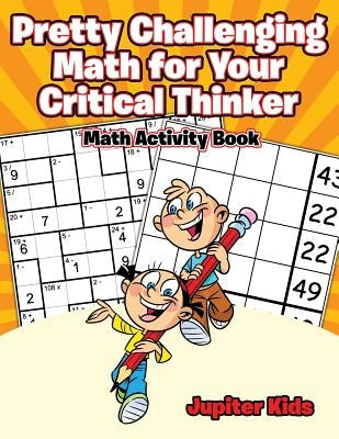Pretty Challenging Math for Your Critical Thinker: Math Activity Book by Jupiter Kids