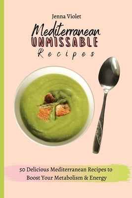 Mediterranean Unmissable Recipes: 50 Delicious Mediterranean Recipes to Boost Your Metabolism & Energy by Violet, Jenna