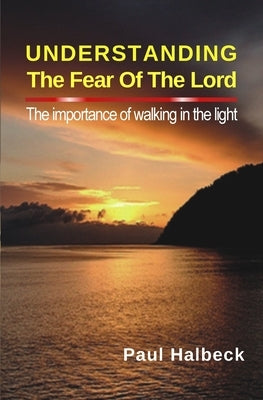 Understanding the Fear of the Lord: The Importance of Walking in the Light by Halbeck, Paul