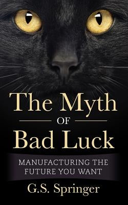The Myth Of Bad Luck: Manufacturing The Future You Want by Springer, G. S.