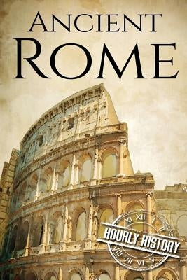 Ancient Rome: A History From Beginning to End by History, Hourly