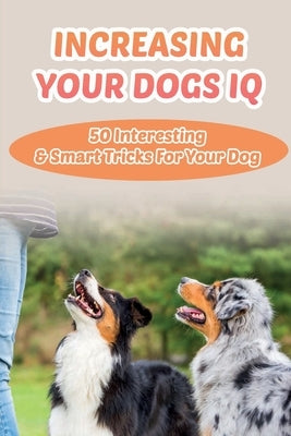Increasing Your Dogs IQ: 50 Interesting & Smart Tricks For Your Dog: How To Teach Your Dog To Fetch And Release by Nakamatsu, Cythia