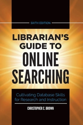 Librarian's Guide to Online Searching: Cultivating Database Skills for Research and Instruction by Brown, Christopher