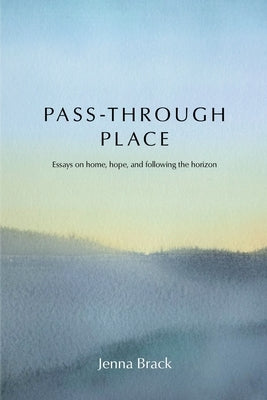 Pass-Through Place: Essays on Home, Hope, and Following the Horizon by Brack, Jenna